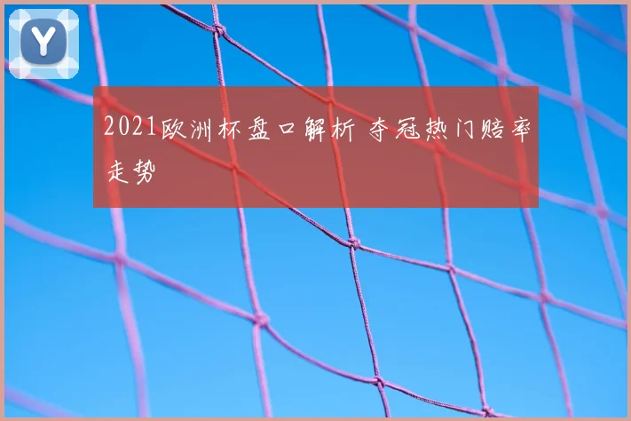 2021欧洲杯盘口解析 夺冠热门赔率走势