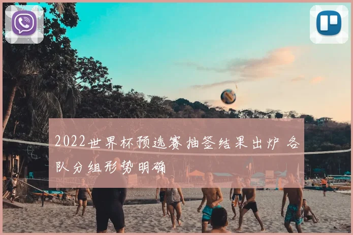 2022世界杯预选赛抽签结果出炉 各队分组形势明确