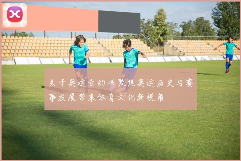 关于奥运会的书聚焦奥运历史与赛事发展带来体育文化新视角
