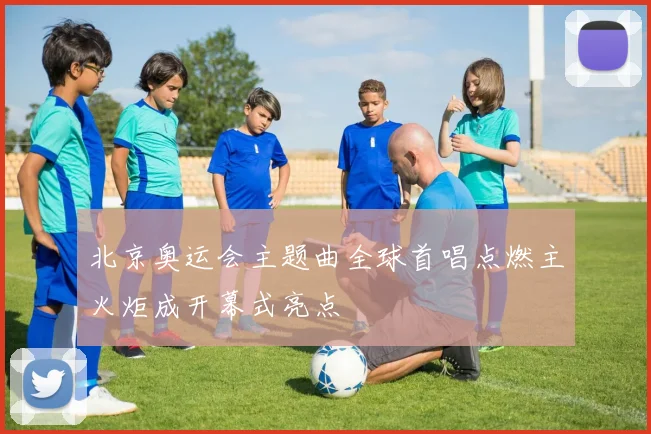 北京奥运会主题曲全球首唱点燃主火炬成开幕式亮点