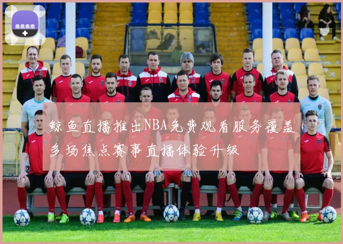 鲸鱼直播推出NBA免费观看服务覆盖多场焦点赛事直播体验升级