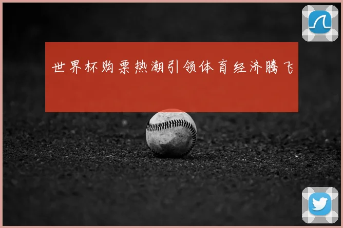 世界杯购票热潮引领体育经济腾飞