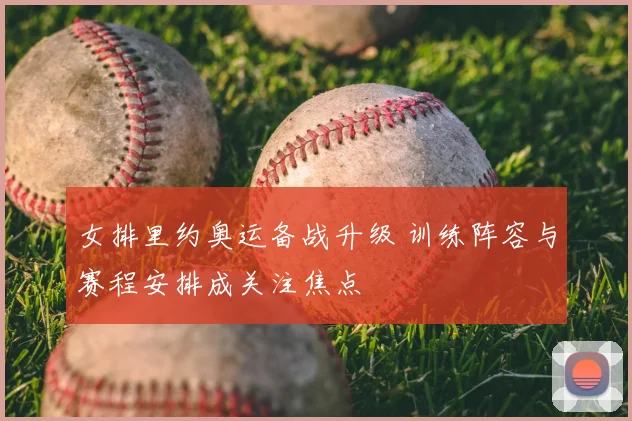 女排里约奥运备战升级 训练阵容与赛程安排成关注焦点