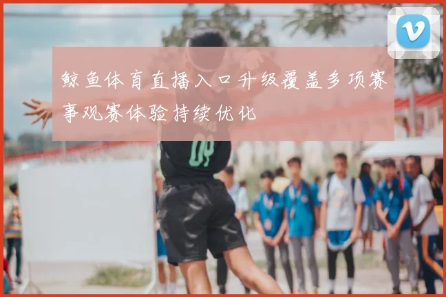 鲸鱼体育直播入口升级覆盖多项赛事观赛体验持续优化