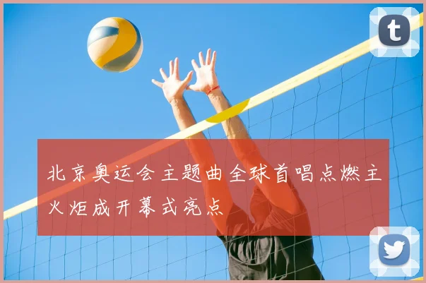 北京奥运会主题曲全球首唱点燃主火炬成开幕式亮点