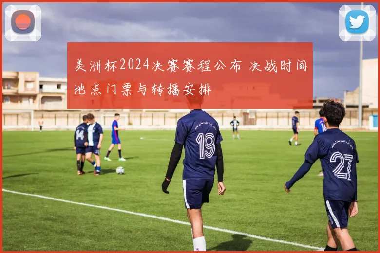 美洲杯2024决赛赛程公布 决战时间地点门票与转播安排