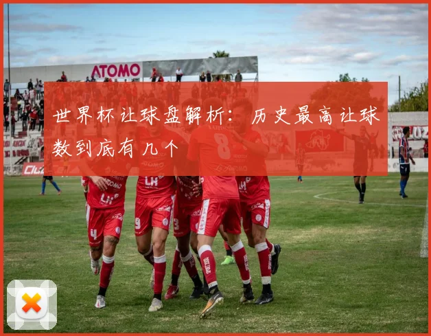 世界杯让球盘解析：历史最高让球数到底有几个