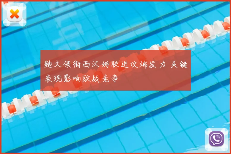 鲍文领衔西汉姆联进攻端发力 关键表现影响欧战竞争