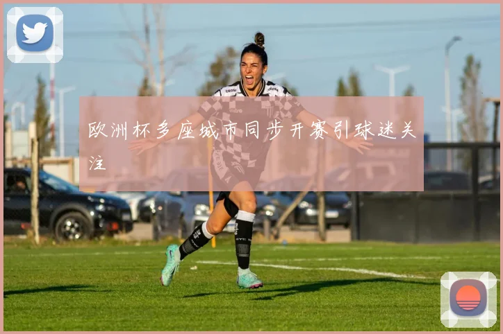 欧洲杯多座城市同步开赛引球迷关注