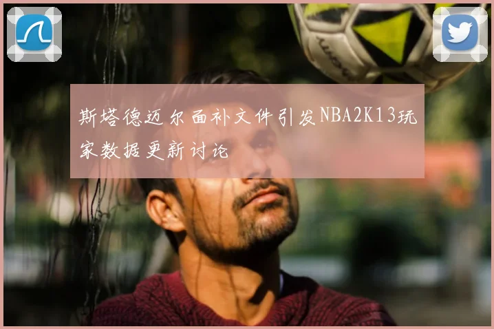 斯塔德迈尔面补文件引发NBA2K13玩家数据更新讨论