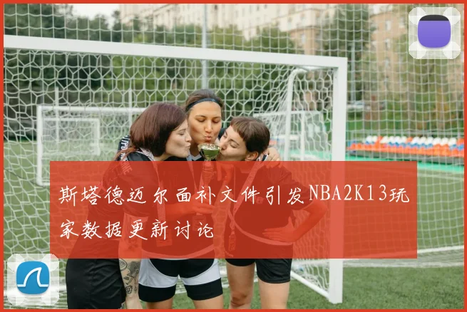 斯塔德迈尔面补文件引发NBA2K13玩家数据更新讨论