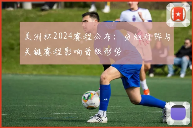 美洲杯2024赛程公布：分组对阵与关键赛程影响晋级形势