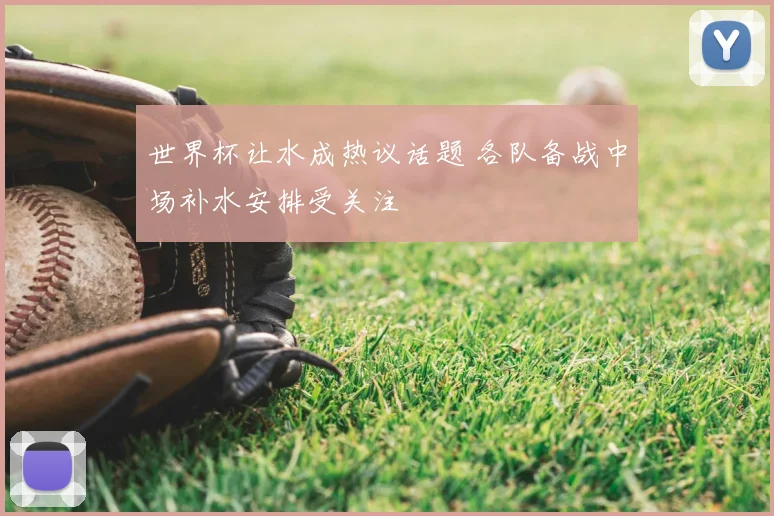 世界杯让水成热议话题 各队备战中场补水安排受关注