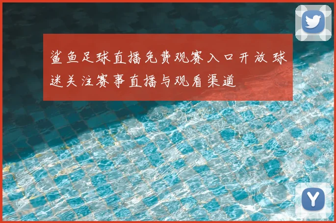 鲨鱼足球直播免费观赛入口开放 球迷关注赛事直播与观看渠道
