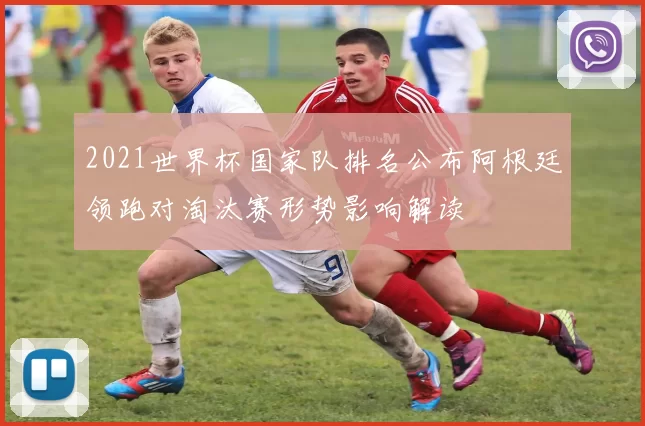2021世界杯国家队排名公布阿根廷领跑对淘汰赛形势影响解读