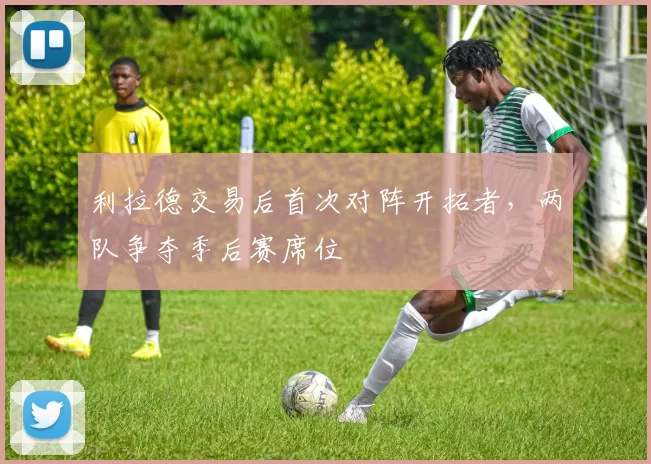 利拉德交易后首次对阵开拓者，两队争夺季后赛席位