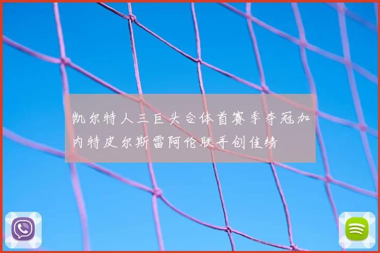 凯尔特人三巨头合体首赛季夺冠加内特皮尔斯雷阿伦联手创佳绩