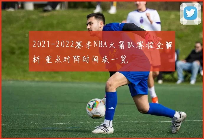 2021-2022赛季NBA火箭队赛程全解析 重点对阵时间表一览