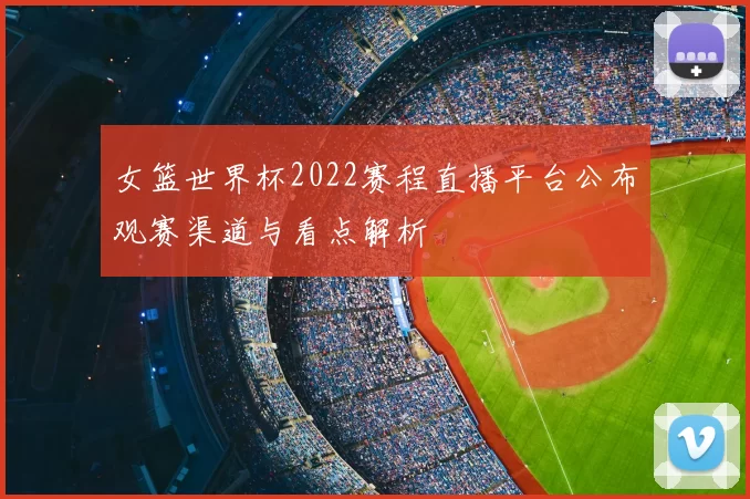 女篮世界杯2022赛程直播平台公布观赛渠道与看点解析