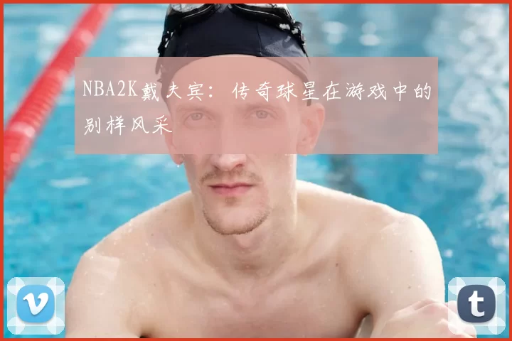 NBA2K戴夫宾：传奇球星在游戏中的别样风采