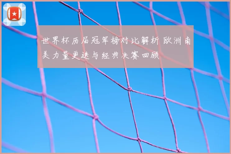 世界杯历届冠军榜对比解析 欧洲南美力量更迭与经典决赛回顾