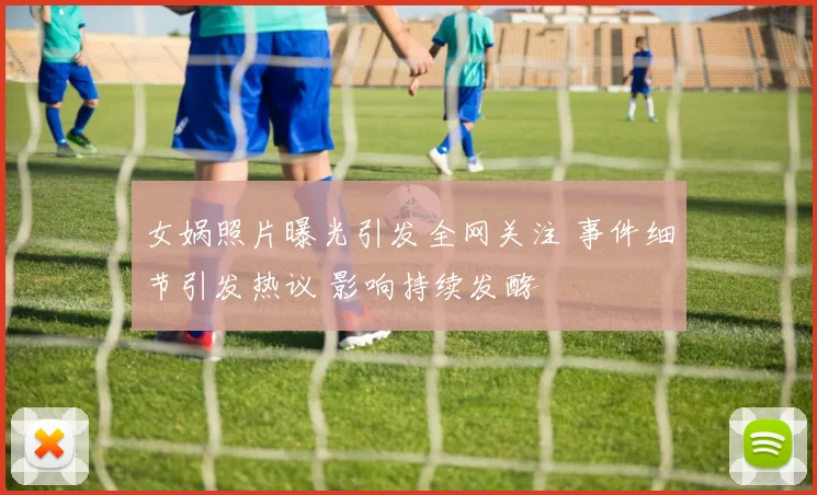 女娲照片曝光引发全网关注 事件细节引发热议 影响持续发酵