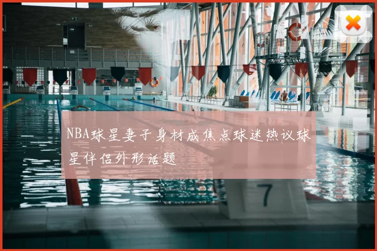 NBA球星妻子身材成焦点球迷热议球星伴侣外形话题