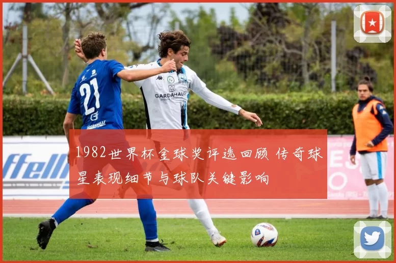 1982世界杯金球奖评选回顾 传奇球星表现细节与球队关键影响