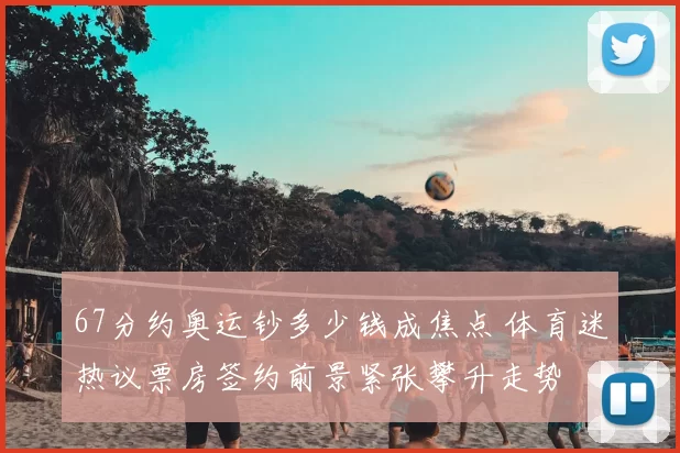 67分约奥运钞多少钱成焦点 体育迷热议票房签约前景紧张攀升走势