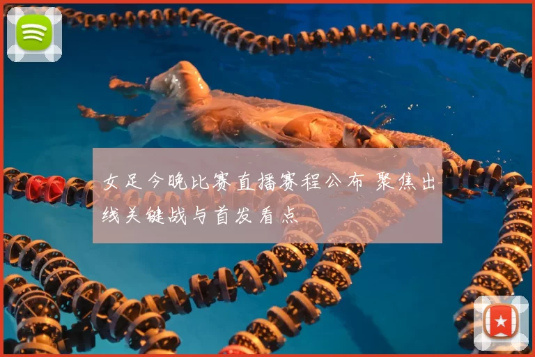 女足今晚比赛直播赛程公布 聚焦出线关键战与首发看点