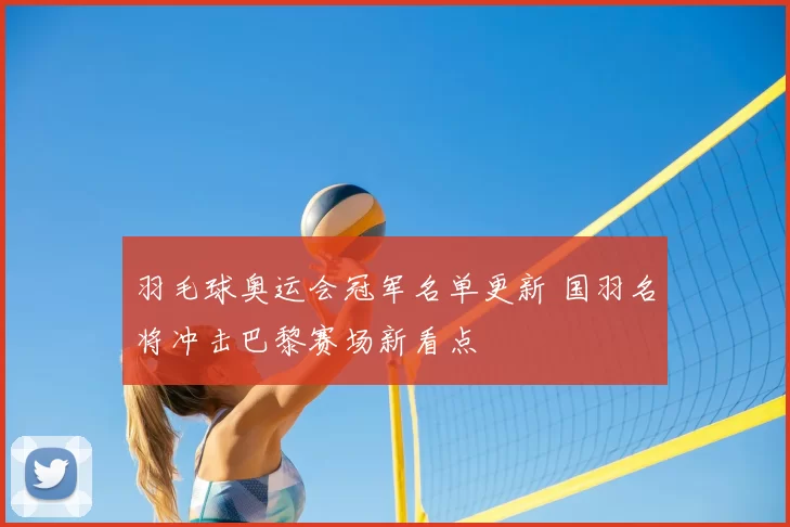 羽毛球奥运会冠军名单更新 国羽名将冲击巴黎赛场新看点
