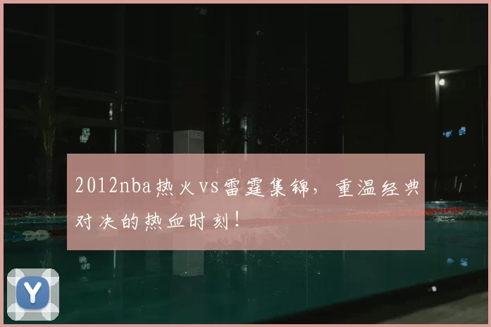 2012nba热火vs雷霆集锦，重温经典对决的热血时刻！