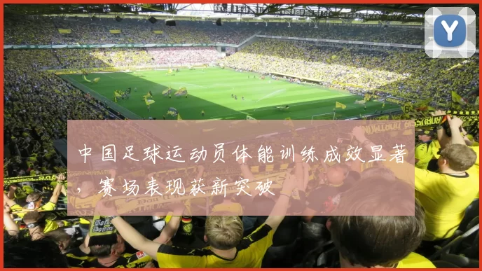 中国足球运动员体能训练成效显著，赛场表现获新突破
