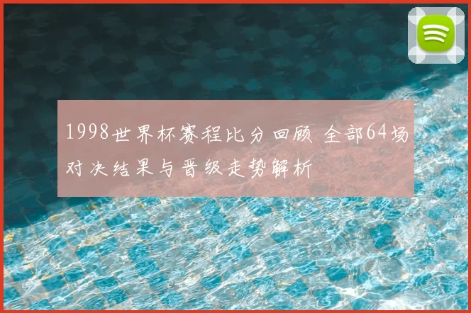 1998世界杯赛程比分回顾 全部64场对决结果与晋级走势解析