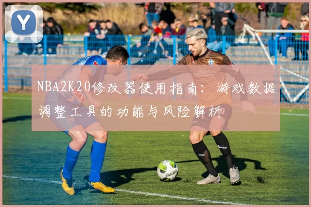 NBA2K20修改器使用指南：游戏数据调整工具的功能与风险解析