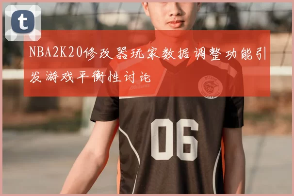 NBA2K20修改器玩家数据调整功能引发游戏平衡性讨论