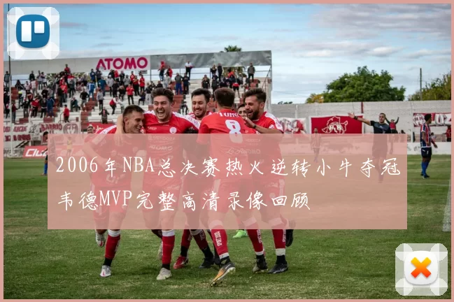 2006年NBA总决赛热火逆转小牛夺冠韦德MVP完整高清录像回顾