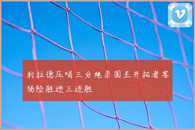 利拉德压哨三分绝杀国王开拓者客场险胜迎三连胜