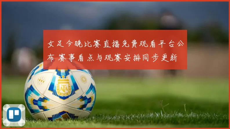 女足今晚比赛直播免费观看平台公布 赛事看点与观赛安排同步更新