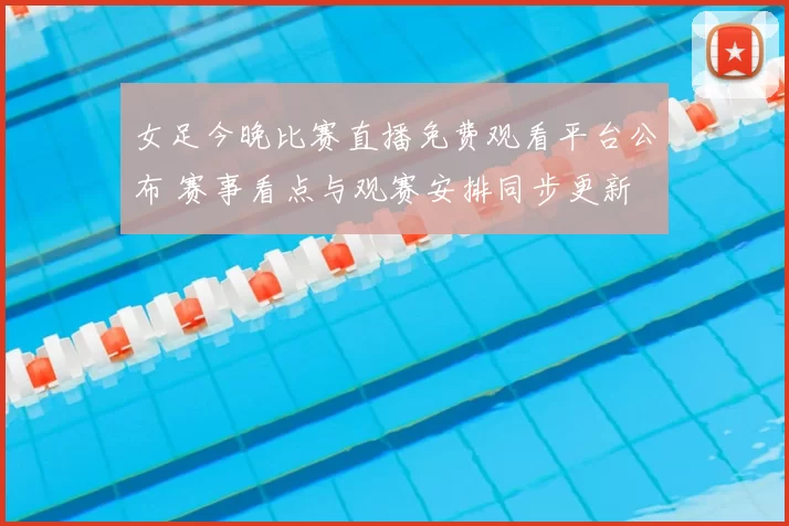 女足今晚比赛直播免费观看平台公布 赛事看点与观赛安排同步更新