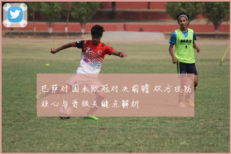 巴萨对国米欧冠对决前瞻 双方攻防核心与晋级关键点解析