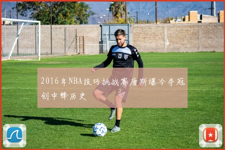 2016年NBA技巧挑战赛唐斯爆冷夺冠创中锋历史