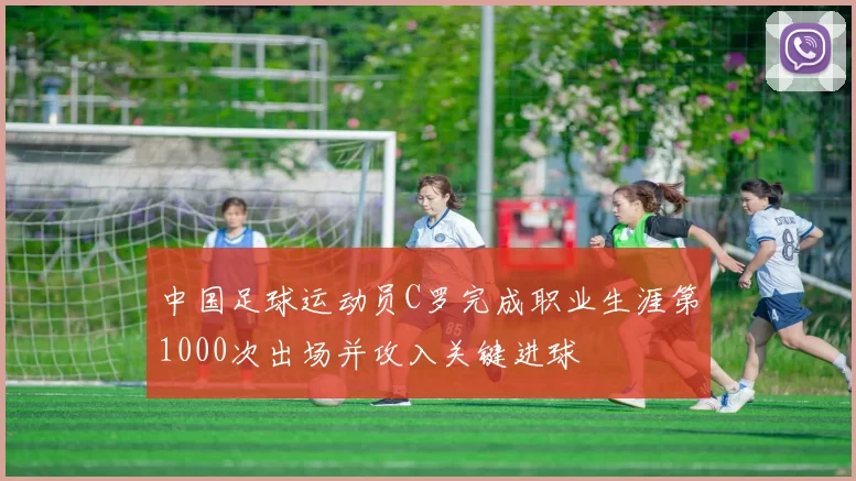 中国足球运动员C罗完成职业生涯第1000次出场并攻入关键进球