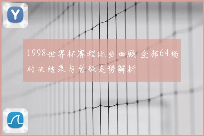 1998世界杯赛程比分回顾 全部64场对决结果与晋级走势解析