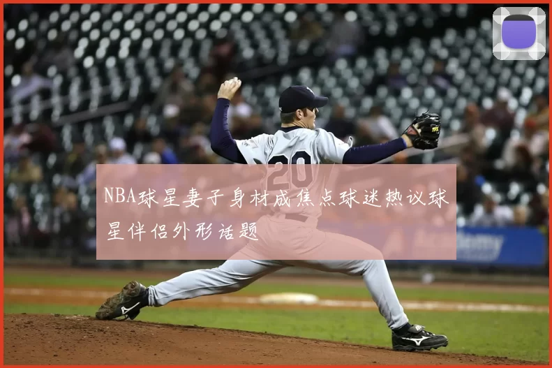 NBA球星妻子身材成焦点球迷热议球星伴侣外形话题