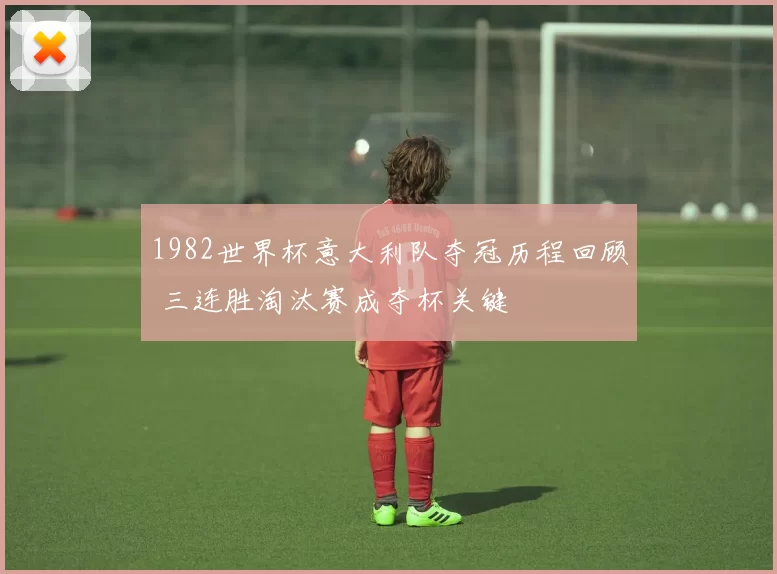 1982世界杯意大利队夺冠历程回顾 三连胜淘汰赛成夺杯关键
