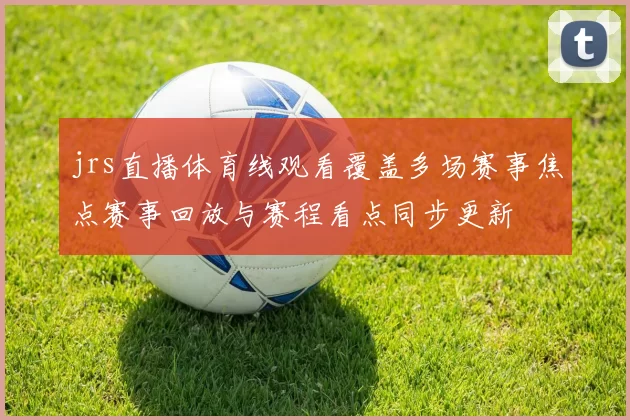 jrs直播体育线观看覆盖多场赛事焦点赛事回放与赛程看点同步更新