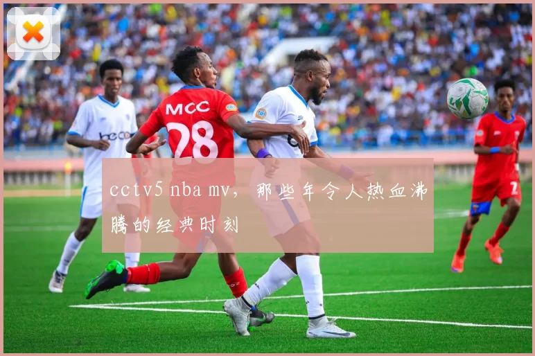 cctv5 nba mv，那些年令人热血沸腾的经典时刻