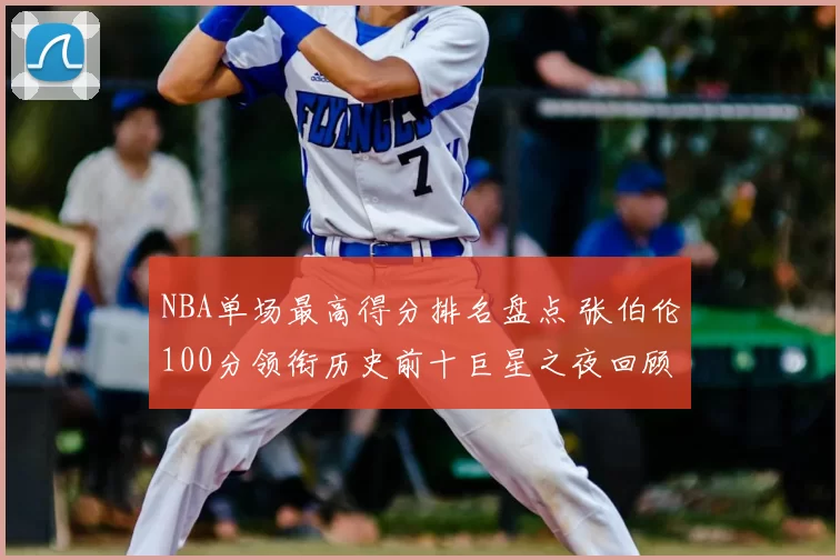 NBA单场最高得分排名盘点 张伯伦100分领衔历史前十巨星之夜回顾