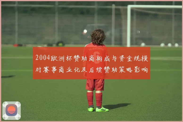 2004欧洲杯赞助商构成与资金规模对赛事商业化及后续赞助策略影响